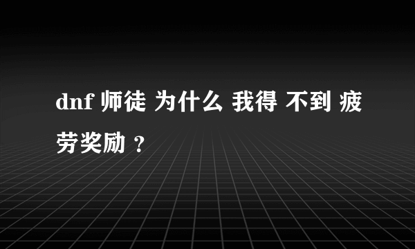 dnf 师徒 为什么 我得 不到 疲劳奖励 ？