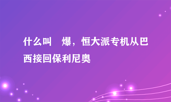 什么叫屌爆，恒大派专机从巴西接回保利尼奥