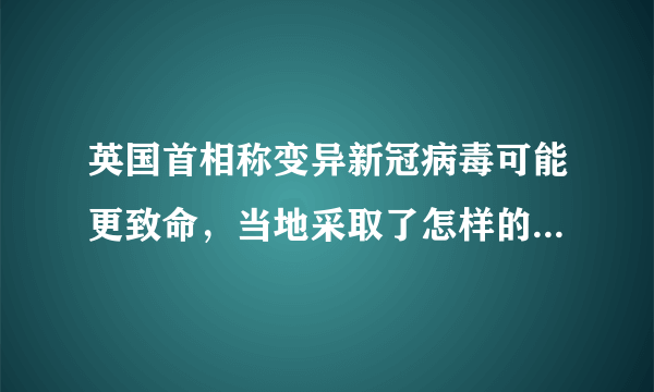 英国首相称变异新冠病毒可能更致命，当地采取了怎样的应对举措？