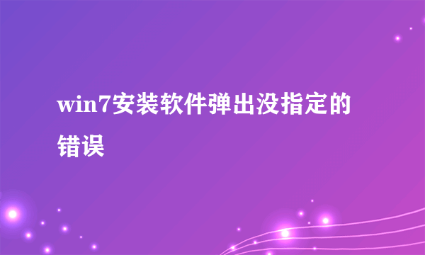 win7安装软件弹出没指定的错误