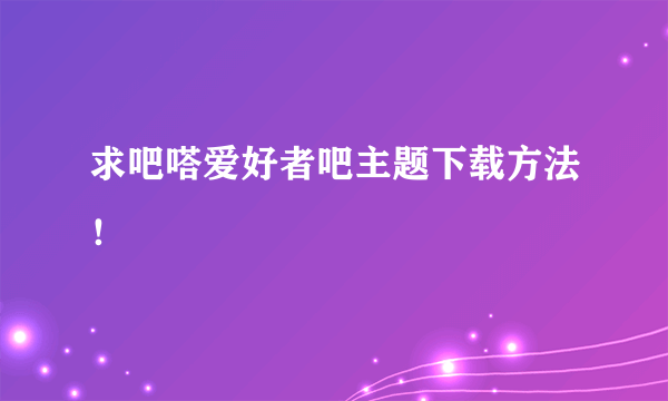 求吧嗒爱好者吧主题下载方法！
