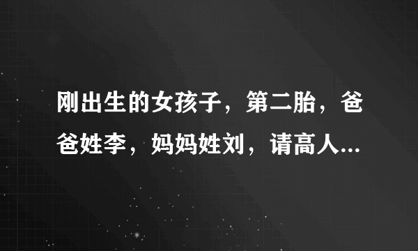 刚出生的女孩子，第二胎，爸爸姓李，妈妈姓刘，请高人为孩子取个动听 大方的名字？谢谢！
