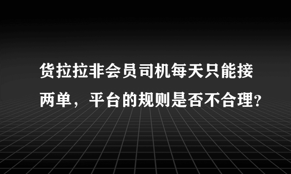 货拉拉非会员司机每天只能接两单，平台的规则是否不合理？