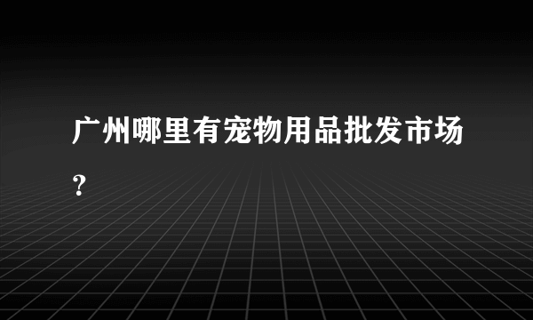广州哪里有宠物用品批发市场？