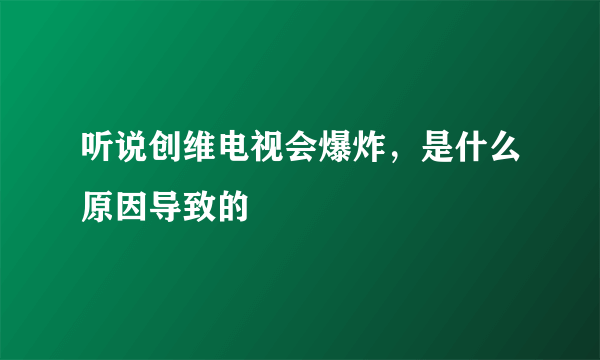 听说创维电视会爆炸，是什么原因导致的