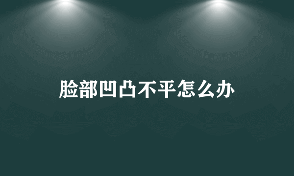 脸部凹凸不平怎么办