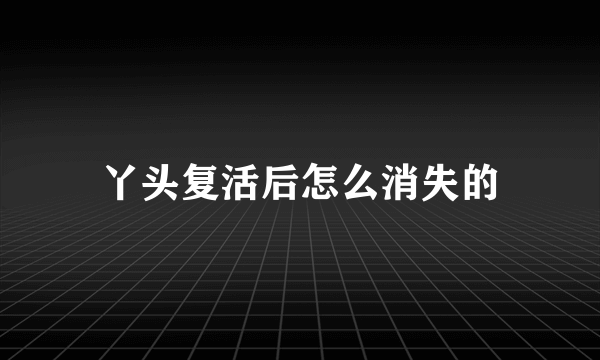 丫头复活后怎么消失的