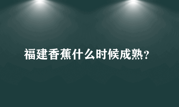 福建香蕉什么时候成熟？