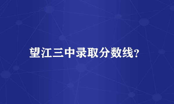 望江三中录取分数线？