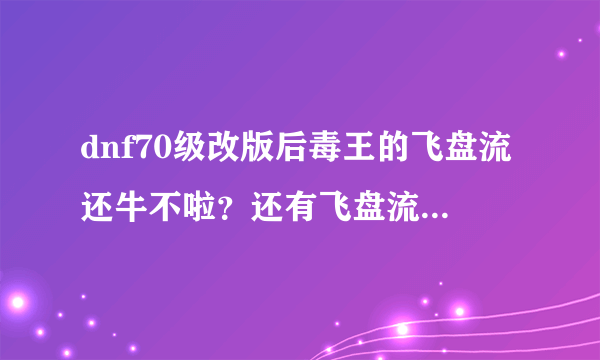 dnf70级改版后毒王的飞盘流还牛不啦？还有飞盘流怎么加点？