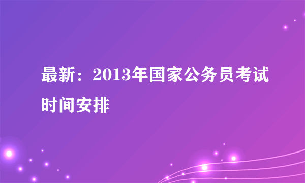 最新：2013年国家公务员考试时间安排