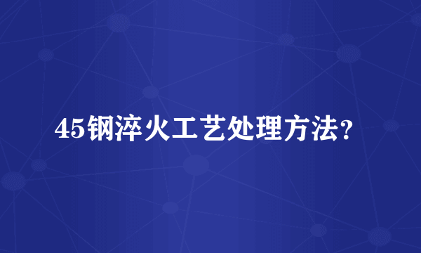 45钢淬火工艺处理方法？