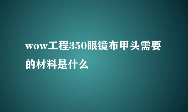 wow工程350眼镜布甲头需要的材料是什么