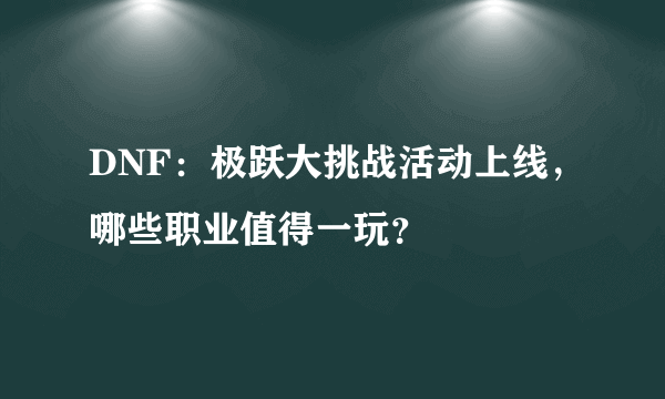 DNF：极跃大挑战活动上线，哪些职业值得一玩？