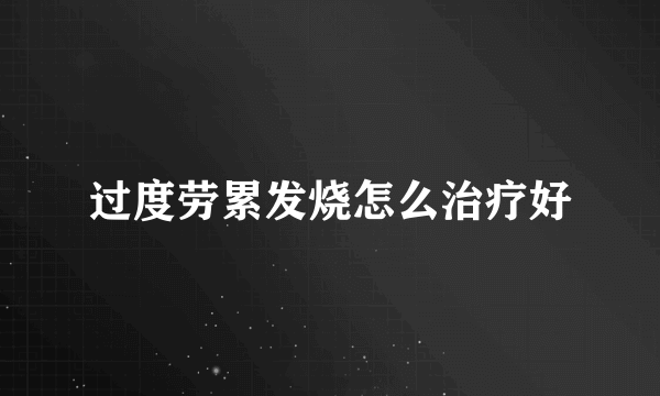 过度劳累发烧怎么治疗好