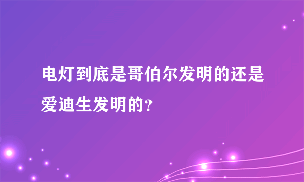电灯到底是哥伯尔发明的还是爱迪生发明的？