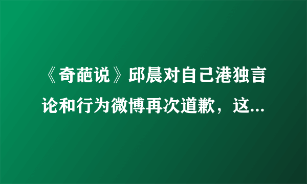 《奇葩说》邱晨对自己港独言论和行为微博再次道歉，这件事你怎么看？