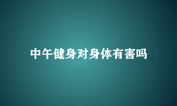 中午健身对身体有害吗