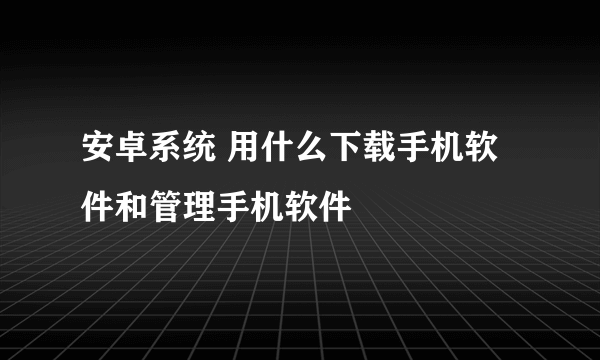 安卓系统 用什么下载手机软件和管理手机软件