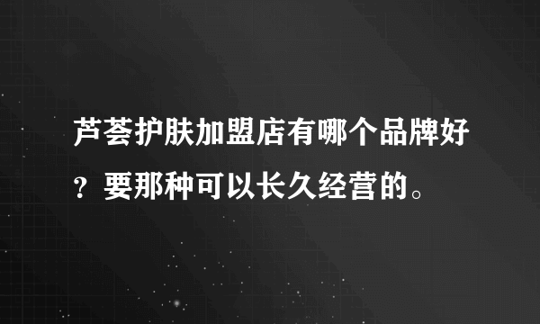 芦荟护肤加盟店有哪个品牌好？要那种可以长久经营的。