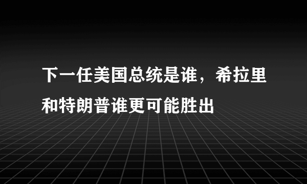 下一任美国总统是谁，希拉里和特朗普谁更可能胜出