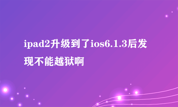ipad2升级到了ios6.1.3后发现不能越狱啊