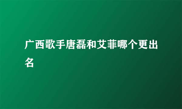 广西歌手唐磊和艾菲哪个更出名