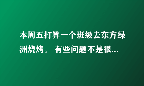 本周五打算一个班级去东方绿洲烧烤。 有些问题不是很清楚，希望有经验的可以告知一下，谢谢。