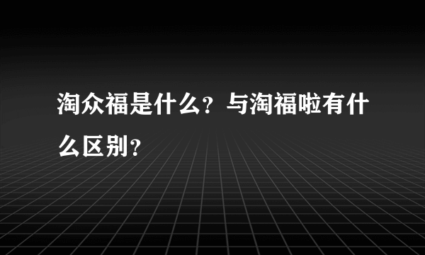 淘众福是什么？与淘福啦有什么区别？