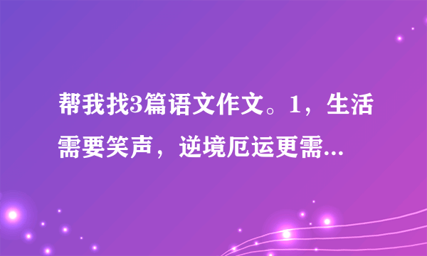 帮我找3篇语文作文。1，生活需要笑声，逆境厄运更需要勇敢的笑。2.从一个微笑开始3风流人物？