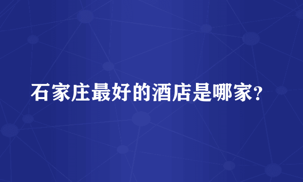 石家庄最好的酒店是哪家？
