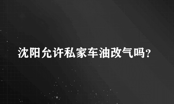 沈阳允许私家车油改气吗？