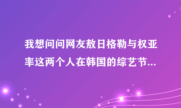 我想问问网友敖日格勒与权亚率这两个人在韩国的综艺节目之后，他们俩个打比赛呢吗？后来他们俩个谁赢呢？