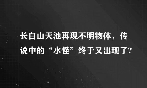 长白山天池再现不明物体，传说中的“水怪”终于又出现了?