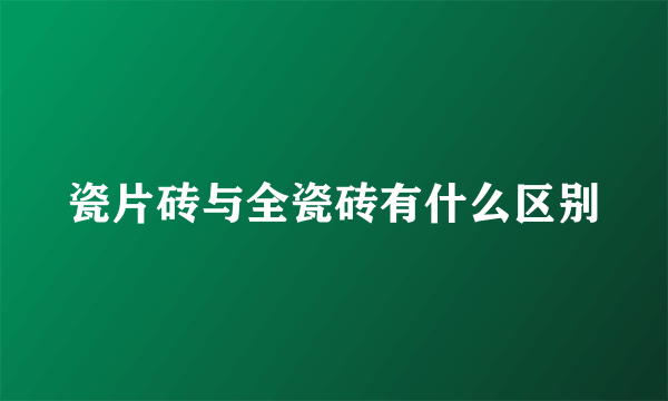 瓷片砖与全瓷砖有什么区别
