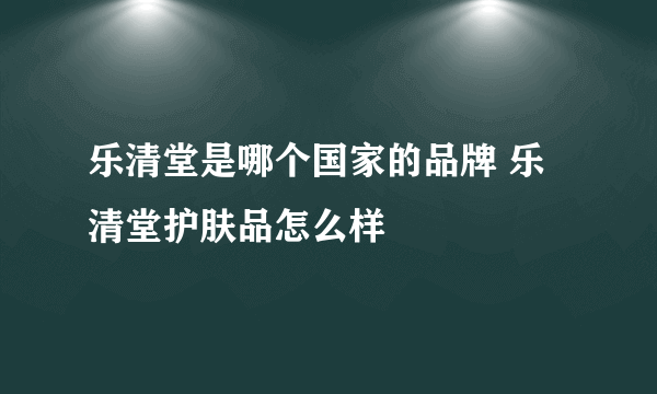 乐清堂是哪个国家的品牌 乐清堂护肤品怎么样