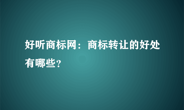 好听商标网：商标转让的好处有哪些？