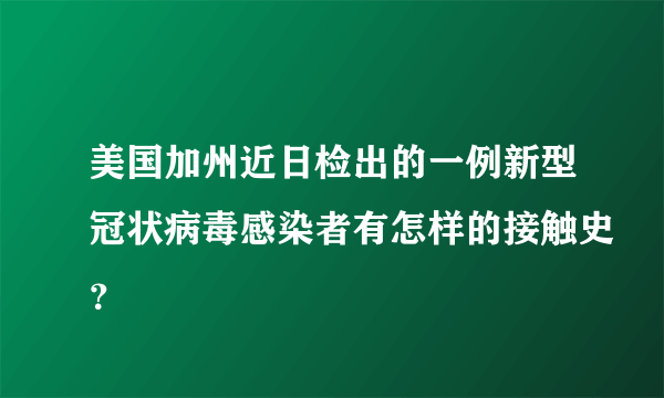 美国加州近日检出的一例新型冠状病毒感染者有怎样的接触史？