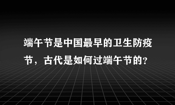 端午节是中国最早的卫生防疫节，古代是如何过端午节的？