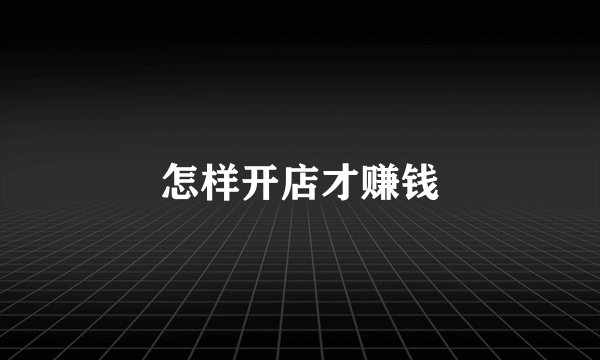 怎样开店才赚钱