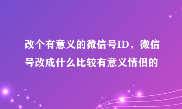 改个有意义的微信号ID，微信号改成什么比较有意义情侣的