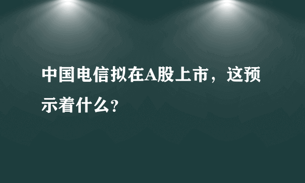 中国电信拟在A股上市，这预示着什么？