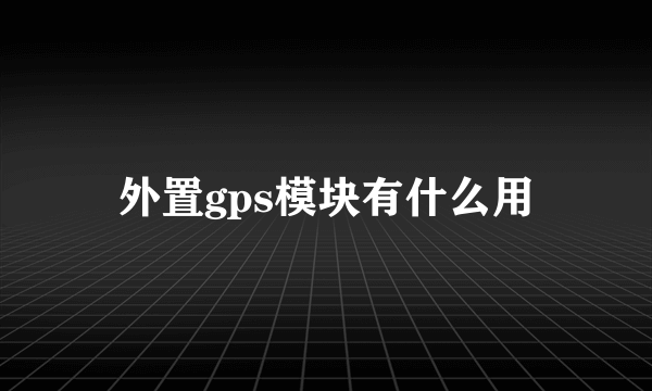 外置gps模块有什么用