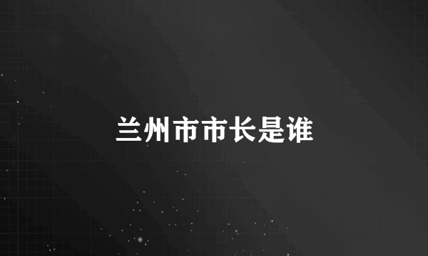 兰州市市长是谁