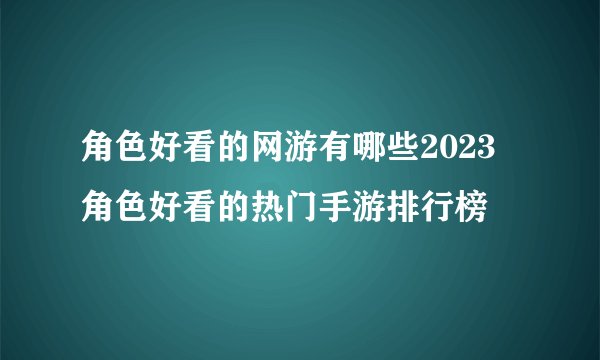 角色好看的网游有哪些2023 角色好看的热门手游排行榜