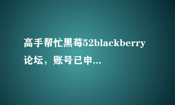 高手帮忙黑莓52blackberry论坛，账号已申请，但是无法激活，求救，我该怎样激活啊，麻烦说的具体点