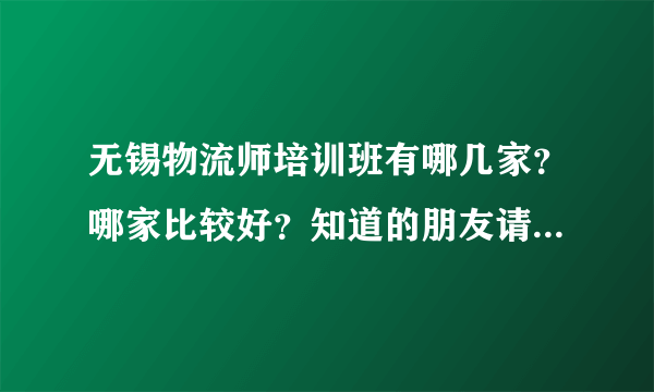 无锡物流师培训班有哪几家？哪家比较好？知道的朋友请帮下忙？
