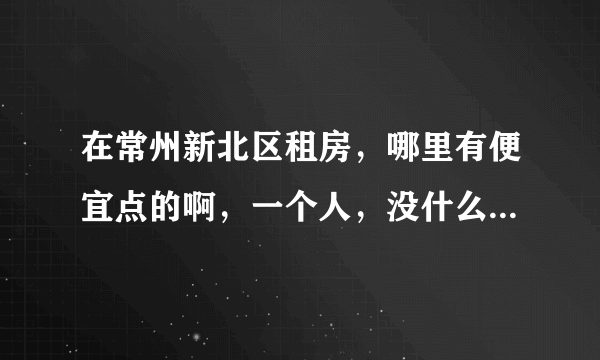 在常州新北区租房，哪里有便宜点的啊，一个人，没什么要求，交通还行就好。远点点也没事，知道的说下，谢