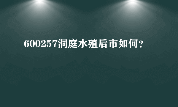 600257洞庭水殖后市如何？