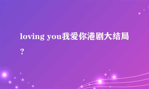 loving you我爱你港剧大结局？